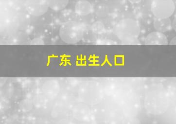 广东 出生人口